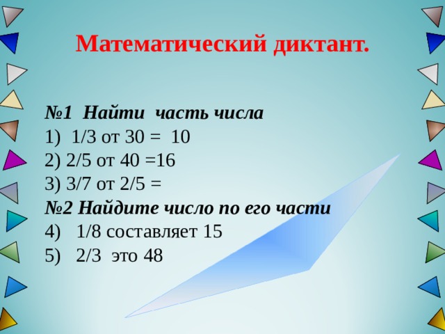  Математический диктант.   № 1 Найти  часть числа 1) 1 / 3 от  30 =  10  2) 2 / 5  от 4 0 = 16 3) 3 / 7 от 2 / 5 = № 2 Найдите число по его части 4) 1 /8 составляет 15 5) 2 /3 это 48 