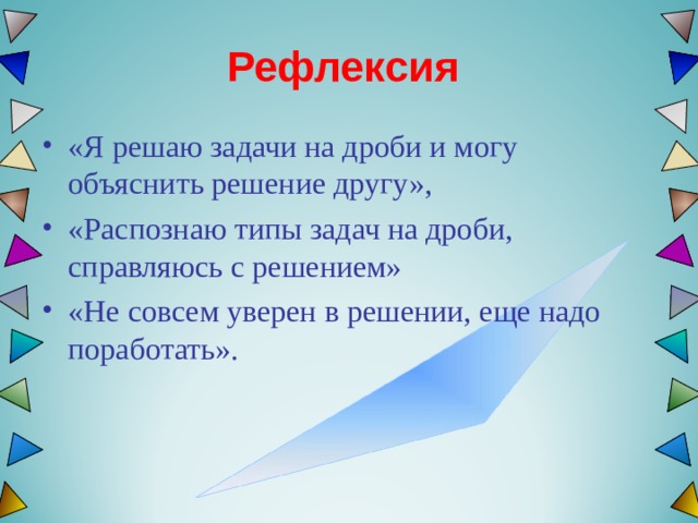  Рефлексия   «Я решаю задачи на дроби и могу объяснить решение другу», «Распознаю типы задач на дроби, справляюсь с решением» «Не совсем уверен в решении, еще надо поработать».  