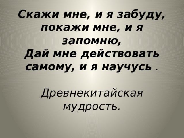 Скажи мне, и я забуду,  покажи мне, и я запомню,  Дай мне действовать самому,   и я научусь   .   Древнекитайская мудрость.   