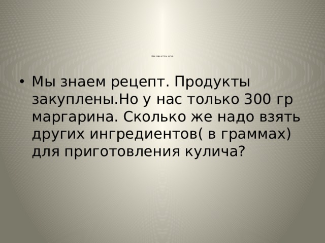 Нам надо испечь кулич.   Мы знаем рецепт. Продукты закуплены.Но у нас только 300 гр маргарина. Сколько же надо взять других ингредиентов( в граммах) для приготовления кулича? 