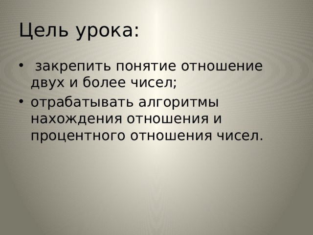 Цель урока:   закрепить понятие отношение двух и более чисел; отрабатывать алгоритмы нахождения отношения и процентного отношения чисел. 