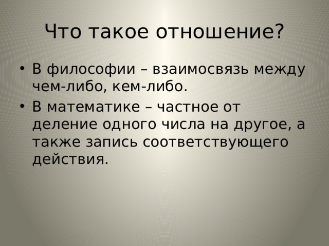Что такое отношение? В философии – взаимосвязь между чем-либо, кем-либо. В математике – частное от деление одного числа на другое, а также запись соответствующего действия. 