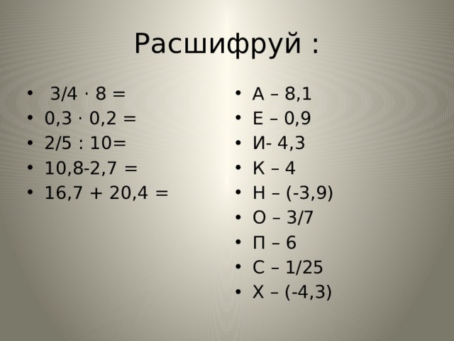 Расшифруй :  3/4 · 8 = 0,3 · 0,2 = 2/5 : 10= 10,8-2,7 = 16,7 + 20,4 = А – 8,1 Е – 0,9 И- 4,3 К – 4 Н – (-3,9) О – 3/7 П – 6 С – 1/25 Х – (-4,3) 