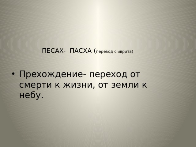  ПЕСАХ- ПАСХА ( перевод с иврита)   Прехождение- переход от смерти к жизни, от земли к небу. 