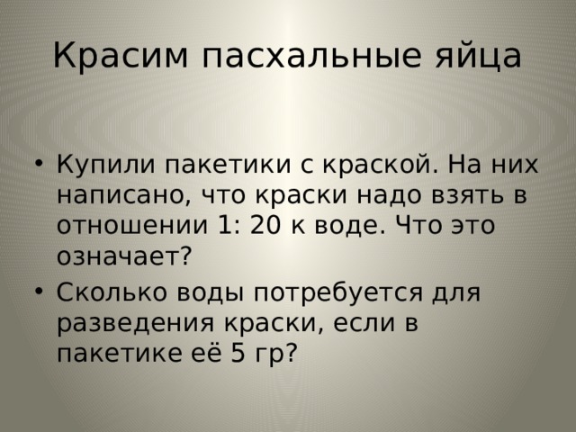 Красим пасхальные яйца Купили пакетики с краской. На них написано, что краски надо взять в отношении 1: 20 к воде. Что это означает? Сколько воды потребуется для разведения краски, если в пакетике её 5 гр? 