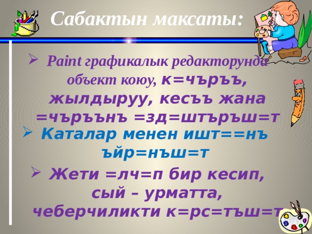Сабактын максаты: Paint графикалык редакторунда объект коюу, к=чъръъ, жылдыруу, кесъъ жана =чъръънъ =зд=штъръш=т Каталар менен ишт==нъ ъйр=нъш=т Жети =лч=п бир кесип, сый – урматта, чеберчиликти к=рс=тъш=т  