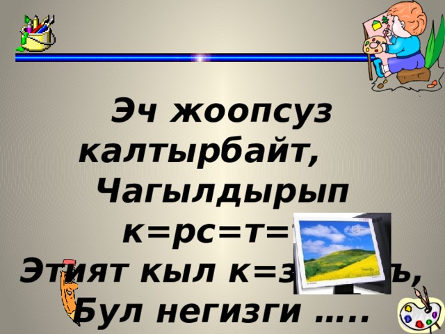 Эч жоопсуз калтырбайт,  Чагылдырып к=рс=т=т. Этият кыл к=зъщдъ, Бул негизги …..  
