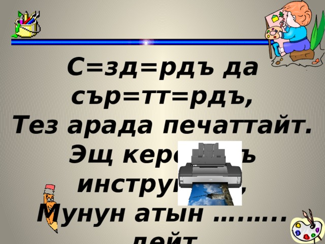 С=зд=рдъ да сър=тт=рдъ, Тез арада печаттайт. Эщ керектъъ инструмент, Мунун атын ….….. дейт  