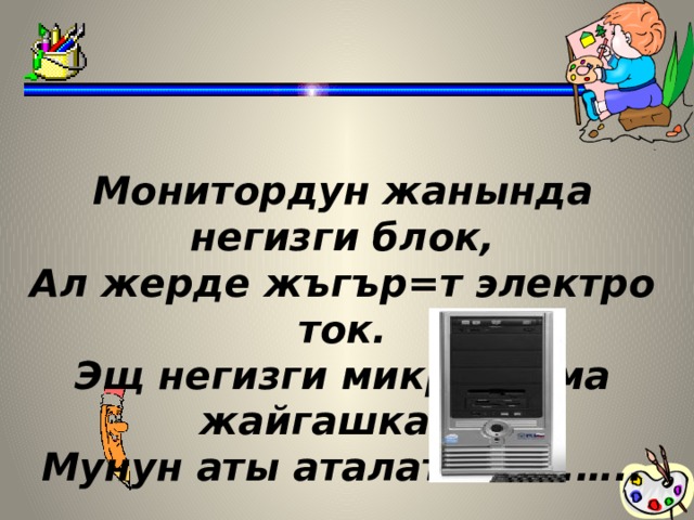 Монитордун жанында негизги блок, Ал жерде жъгър=т электро ток. Эщ негизги микросхема жайгашкан, Мунун аты аталат …. ……..  