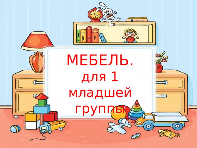 МЕБЕЛЬ.  для 1 младшей группы 