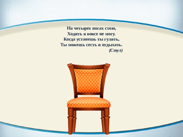 На четырех ногах стою, Ходить я вовсе не могу. Когда устанешь ты гулять, Ты можешь сесть и отдыхать.  (Стул) 