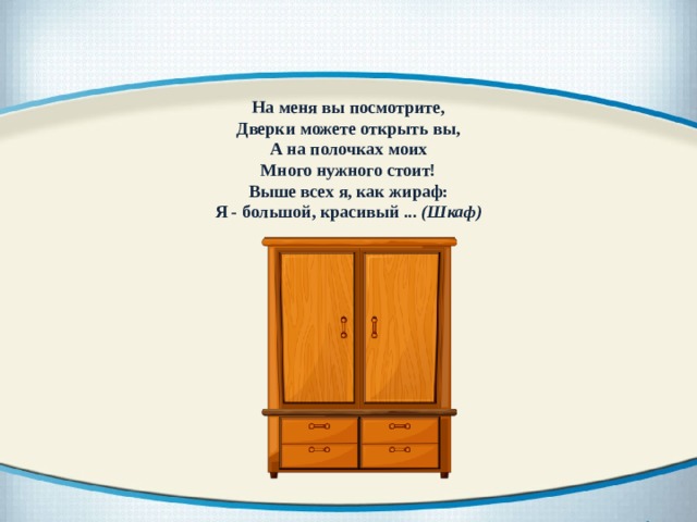 На меня вы посмотрите, Дверки можете открыть вы, А на полочках моих Много нужного стоит! Выше всех я, как жираф: Я - большой, красивый ... (Шкаф) 