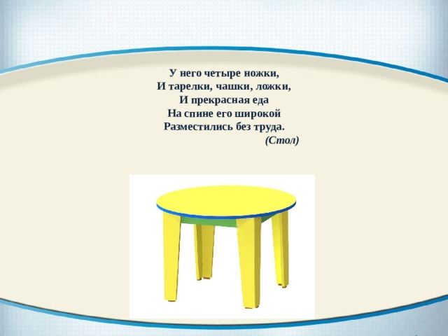 У него четыре ножки, И тарелки, чашки, ложки, И прекрасная еда На спине его широкой Разместились без труда.  (Стол) 