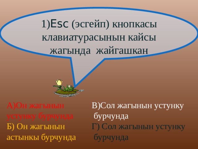 1) Esc (эсгейп) кнопкасы клавиатурасынын кайсы жагында жайгашкан А)Он жагынын устунку бурчунда В)Сол жагынын устунку  бурчунда  Б) Он жагынын астынкы бурчунда Г) Сол жагынын устунку  бурчунда  