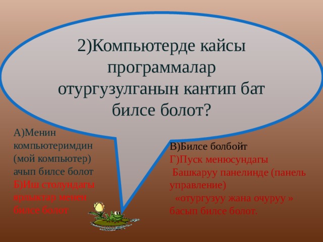 2)Компьютерде кайсы программалар отургузулганын кантип бат билсе болот? А)Менин компьютеримдин (мой компьютер) ачып билсе болот Б)Иш столундагы ярлыктар менен билсе болот В)Билсе болбойт Г)Пуск менюсундагы  Башкаруу панелинде (панель управление)  «отургузуу жана очуруу » басып билсе болот. 