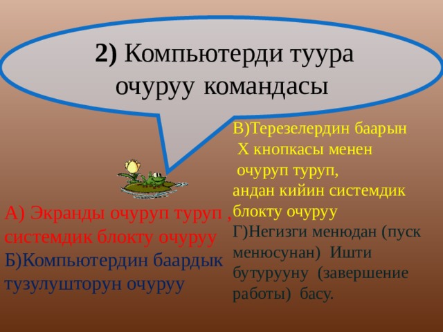  2) Компьютерди туура очуруу  командасы В)Терезелердин баарын  Х кнопкасы менен  очуруп туруп, андан кийин системдик блокту очуруу Г)Негизги менюдан (пуск менюсунан) Ишти бутурууну (завершение работы) басу. А) Экранды очуруп туруп , системдик блокту очуруу Б)Компьютердин баардык тузулушторун очуруу 
