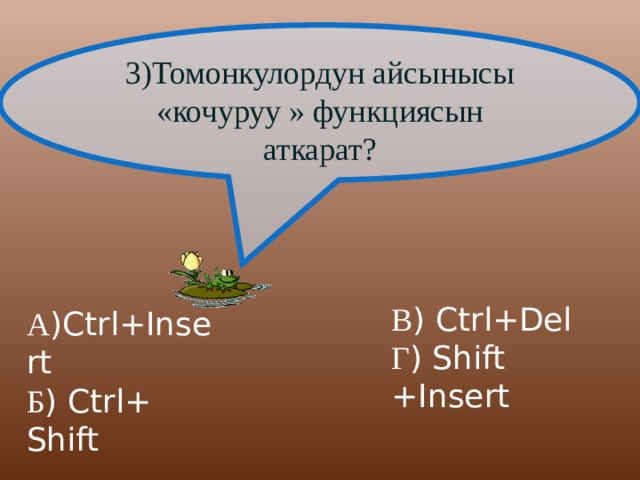 3)Томонкулордун айсынысы «кочуруу » функциясын аткарат? В ) Ctrl+Del  Г ) Shift +Insert А )Ctrl+Insert Б ) Ctrl+ Shift 