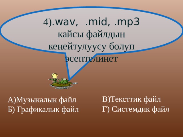 4) .wav, .mid, .mp3 кайсы файлдын кенейтулуусу болуп эсептелинет В)Тексттик файл  Г) Системдик файл А)Музыкалык файл Б) Графикалык файл 