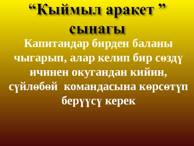 Капитандар бирден баланы чыгарып, алар келип бир сөздү ичинен окугандан кийин, сүйлөбөй командасына көрсөтүп берүүсү керек 