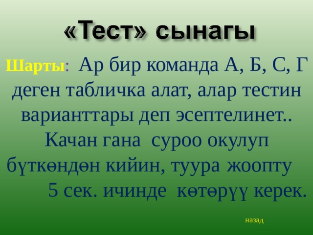 Шарты : Ар бир команда А, Б, С, Г деген табличка алат, алар тестин варианттары деп эсептелинет.. Качан гана суроо окулуп бүткөндөн кийин, туура  жоопту 5 сек. ичинде көтөрүү керек. назад 