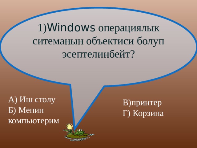 1) Windows операциялык ситеманын объектиси болуп эсептелинбейт? А) Иш столу Б) Менин компьютерим В)принтер  Г) Корзина 