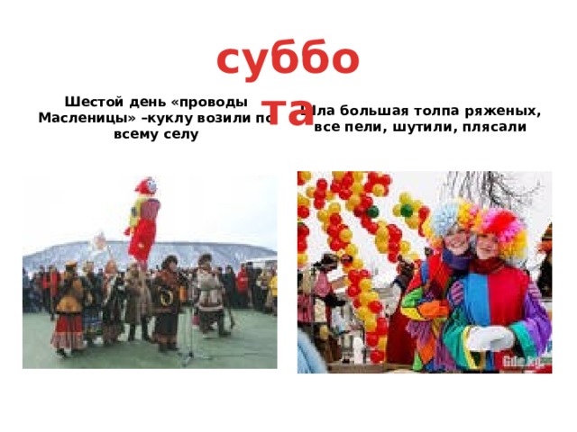 суббота Шестой день «проводы Масленицы» –куклу возили по всему селу Шла большая толпа ряженых, все пели, шутили, плясали 