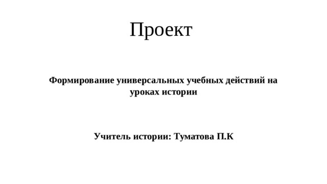 Проект   Формирование универсальных учебных действий на уроках истории   Учитель истории: Туматова П.К 