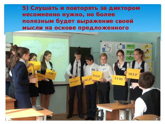 5) Слушать и повторять за диктором несомненно нужно, но более полезным будет выражение своей мысли на основе предложенного образца.  