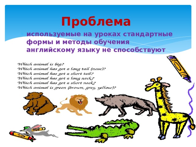 Проблема   используемые на уроках стандартные формы и методы обучения английскому языку не способствуют повышению интереса к изучению языка. 