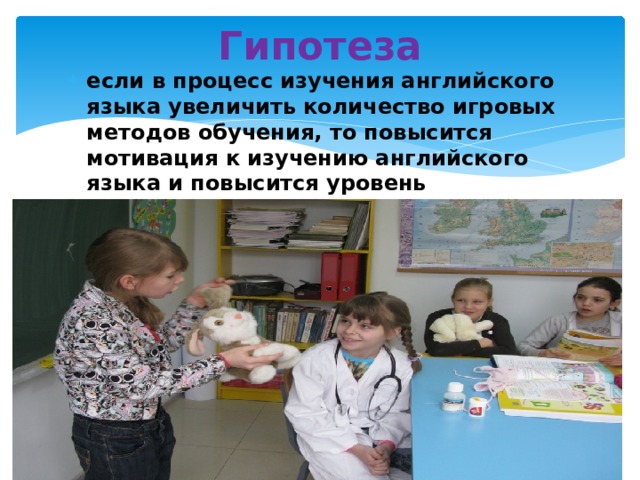 Гипотеза если в процесс изучения английского языка увеличить количество игровых методов обучения, то повысится мотивация к изучению английского языка и повысится уровень сформированности коммуникативной и языковой компетентности.  
