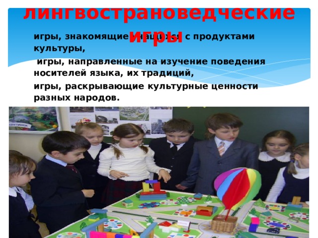 лингвострановедческие игры игры, знакомящие учащихся с продуктами культуры,  игры, направленные на изучение поведения носителей языка, их традиций, игры, раскрывающие культурные ценности разных народов. 