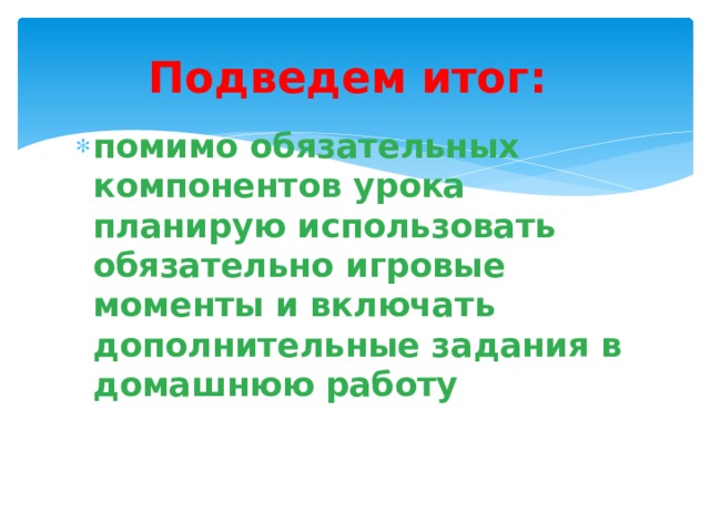 Подведем итог: помимо обязательных компонентов урока планиру ю использовать обязательно игровые моменты и включать дополнительные задания в домашнюю работу 