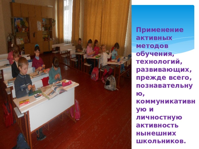 Применение активных методов обучения, технологий, развивающих, прежде всего, познавательную, коммуникативную и личностную активность нынешних школьников.  