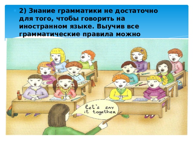 2) Знание грамматики не достаточно для того, чтобы говорить на иностранном языке. Выучив все грамматические правила можно обезопасить себя лишь от малой части ошибок.  