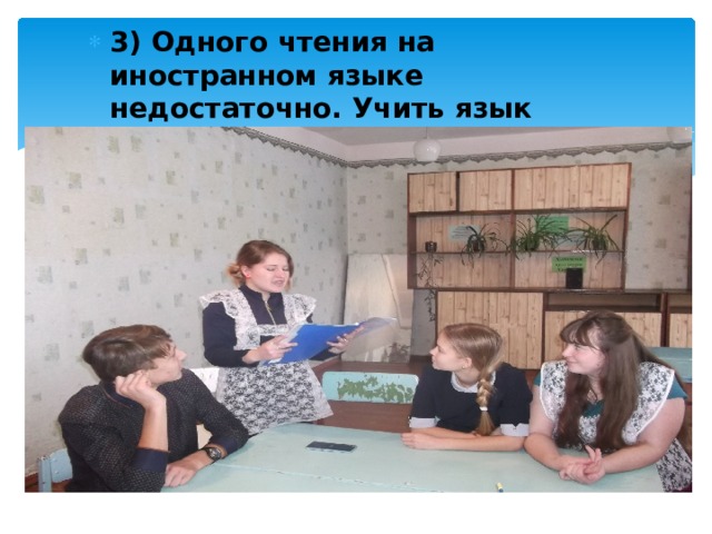 3) Одного чтения на иностранном языке недостаточно. Учить язык нужно слушая и разговаривая.  