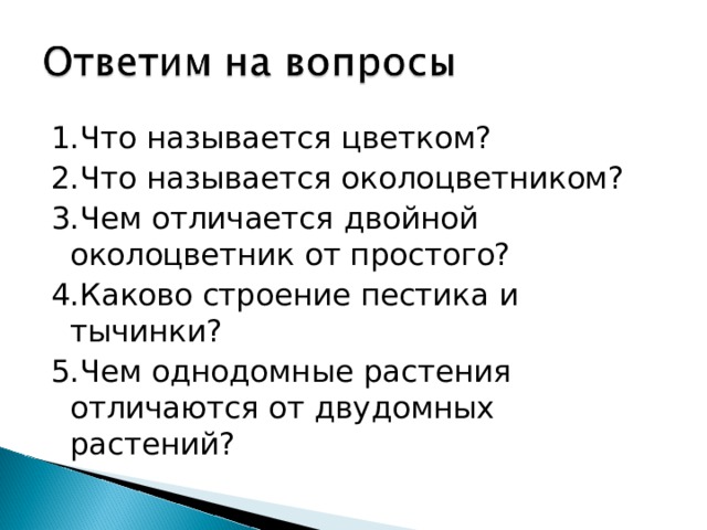 1.Что называется цветком? 2.Что называется околоцветником? 3.Чем отличается двойной околоцветник от простого? 4.Каково строение пестика и тычинки? 5.Чем однодомные растения отличаются от двудомных растений? 