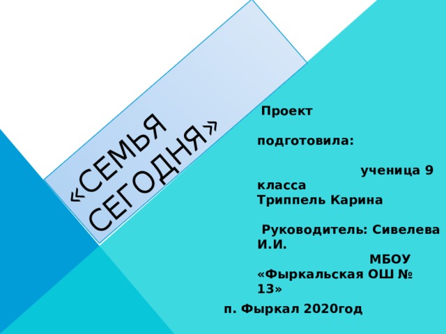 «семья сегодня»  Проект подготовила:  ученица 9 класса Триппель Карина   Руководитель: Сивелева И.И. МБОУ «Фыркальская ОШ № 13»    п. Фыркал 2020год 