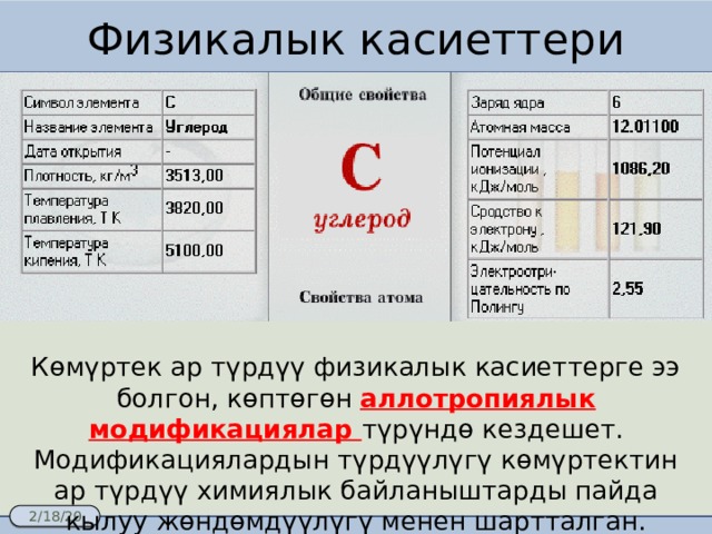 Физикалык касиеттери Көмүртек ар түрдүү физикалык касиеттерге ээ болгон, көптөгөн аллотропиялык модификациялар түрүндө кездешет. Модификациялардын түрдүүлүгү көмүртектин ар түрдүү химиялык байланыштарды пайда кылуу жөндөмдүүлүгү менен шартталган. 