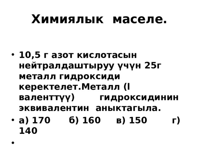 Химиялык маселе. 10,5 г азот кислотасын нейтралдаштыруу үчүн 25г металл гидроксиди керектелет.Металл (l валенттүү) гидроксидинин эквивалентин аныктагыла. а) 170 б) 160 в) 150 г) 140   