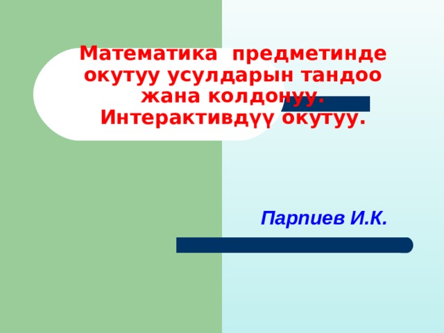 Математика предметинде окутуу усулдарын тандоо жана колдонуу. Интерактивдүү окутуу.   Парпиев И.К. 