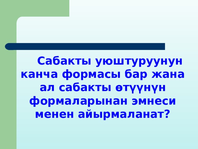 Сабакты уюштуруунун канча формасы бар жана ал сабакты өтүүнүн формаларынан эмнеси менен айырмаланат? 