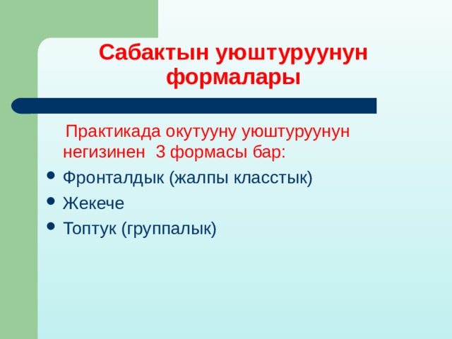 Сабактын уюштуруунун формалары  Практикада окутууну уюштуруунун негизинен 3 формасы бар: Фронталдык (жалпы класстык) Жекече Топтук (группалык) 