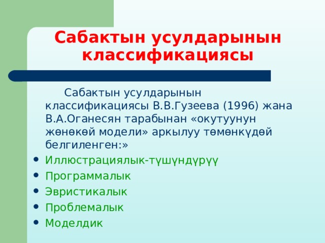 Сабактын усулдарынын классификациясы  Сабактын усулдарынын классификациясы В.В.Гузеева (1996) жана В.А.Оганесян тарабынан «окутуунун жөнөкөй модели» аркылуу төмөнкүдөй белгиленген:» Иллюстрациялык-түшүндүрүү Программалык Эвристикалык Проблемалык Моделдик 