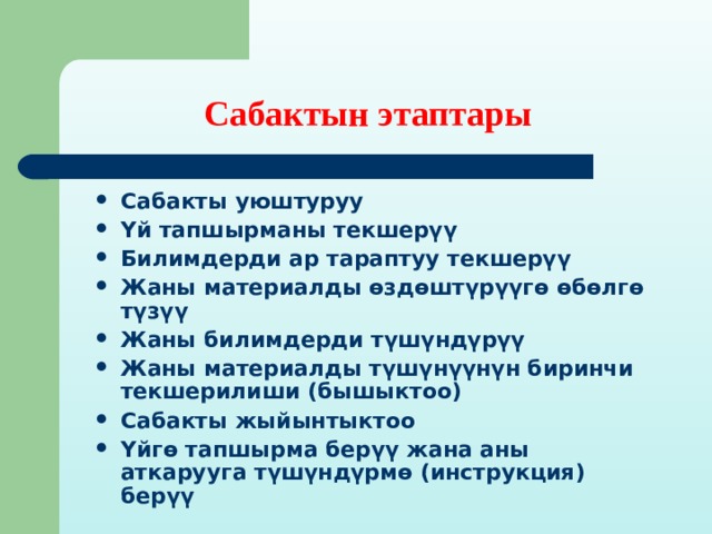 Сабактын этаптары  Сабакты уюштуруу Үй тапшырманы текшерүү Билимдерди ар тараптуу текшерүү Жаны материалды өздөштүрүүгө өбөлгө түзүү Жаны билимдерди түшүндүрүү Жаны материалды түшүнүүнүн биринчи текшерилиши (бышыктоо) Сабакты жыйынтыктоо Үйгө тапшырма берүү жана аны аткарууга түшүндүрмө (инструкция) берүү 