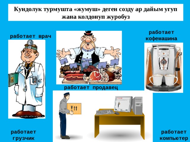 Кундолук турмушта «жумуш» деген созду ар дайым угуп жана колдонуп журобуз работает кофемашина работает врач работает продавец работает компьютер работает грузчик 