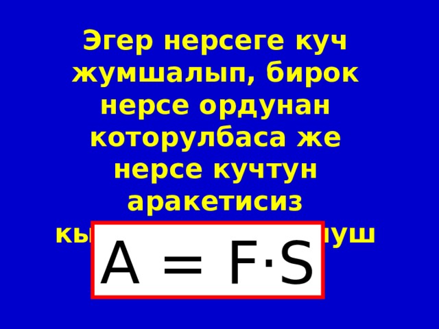 Эгер нерсеге куч жумшалып, бирок нерсе ордунан которулбаса же нерсе кучтун аракетисиз кыймылдаса жумуш аткарылбайт. A = F·S 