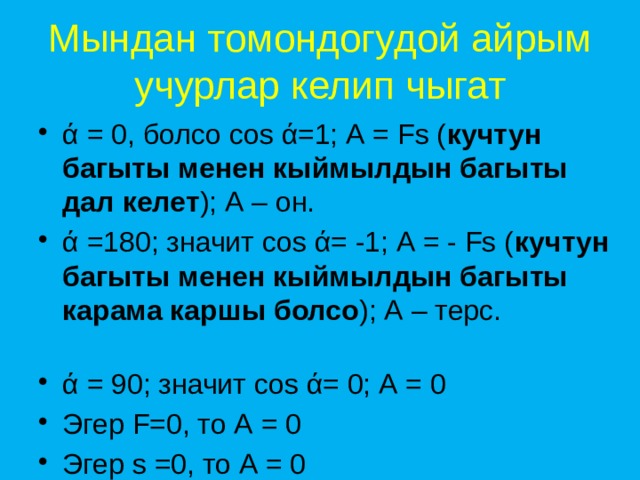 Мындан томондогудой айрым учурлар келип чыгат ά = 0, болсо cos ά=1; А = Fs ( кучтун багыты менен кыймылдын багыты дал келет ); А – он. ά =180; значит cos ά= -1; А = - Fs ( кучтун багыты менен кыймылдын багыты карама каршы болсо ); А – терс. ά = 90; значит cos ά= 0; А = 0 Эгер F=0, то А = 0 Эгер s =0, то А = 0 