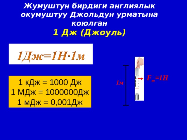 Жумуштун бирдиги англиялык окумуштуу Джольдун урматына коюлган 1 Дж (Джоуль) F т =1Н 1 кДж = 1000 Дж 1 МДж = 1000000Дж 1 мДж = 0,001Дж 1м 