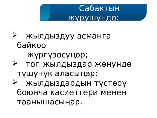  Сабактын жүрүшүндө:  жылдыздуу асманга байкоо  жүргүзөсүңөр;  топ жылдыздар жөнүндө түшүнүк аласыңар;  жылдыздардын түстөрү боюнча касиеттери менен таанышасыңар. 