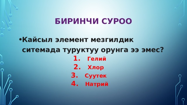 Биринчи суроо Кайсыл элемент мезгилдик ситемада туруктуу орунга ээ эмес? Гелий Хлор Суутек Натрий 